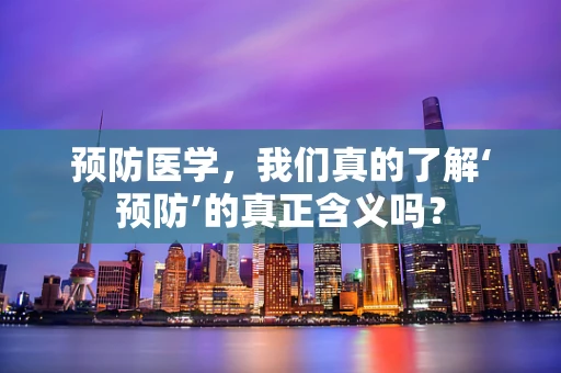 预防医学，我们真的了解‘预防’的真正含义吗？