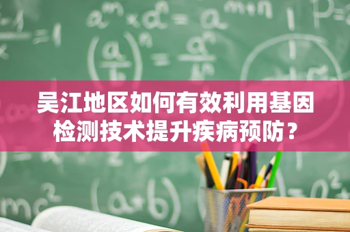 吴江地区如何有效利用基因检测技术提升疾病预防？