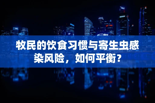 牧民的饮食习惯与寄生虫感染风险，如何平衡？