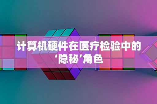 计算机硬件在医疗检验中的‘隐秘’角色