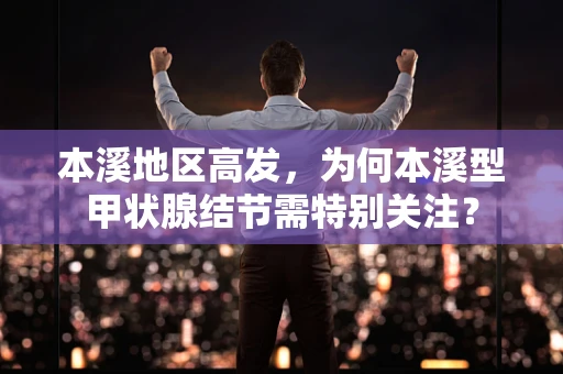 本溪地区高发，为何本溪型甲状腺结节需特别关注？