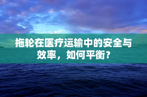 拖轮在医疗运输中的安全与效率，如何平衡？