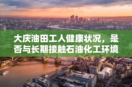 大庆油田工人健康状况，是否与长期接触石油化工环境有关？