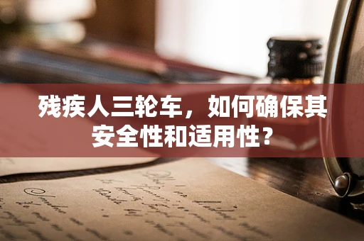 残疾人三轮车，如何确保其安全性和适用性？