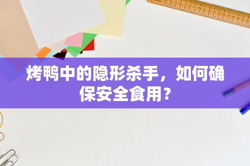 烤鸭中的隐形杀手，如何确保安全食用？