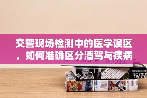 交警现场检测中的医学误区，如何准确区分酒驾与疾病影响？