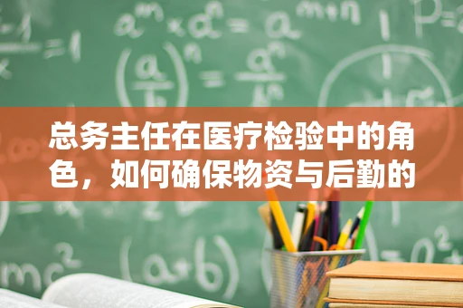 总务主任在医疗检验中的角色，如何确保物资与后勤的精准支持？