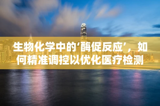 生物化学中的‘酶促反应’，如何精准调控以优化医疗检测？