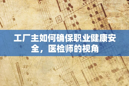 工厂主如何确保职业健康安全，医检师的视角