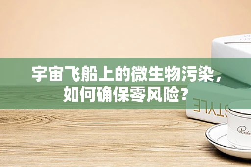 宇宙飞船上的微生物污染，如何确保零风险？