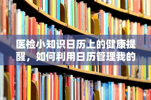 医检小知识日历上的健康提醒，如何利用日历管理我的体检周期？