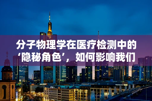 分子物理学在医疗检测中的‘隐秘角色’，如何影响我们的诊断？