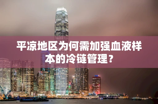 平凉地区为何需加强血液样本的冷链管理？