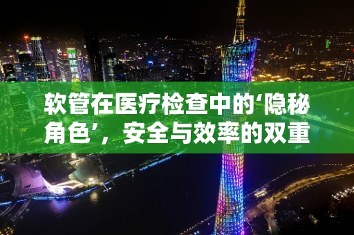 软管在医疗检查中的‘隐秘角色’，安全与效率的双重考量