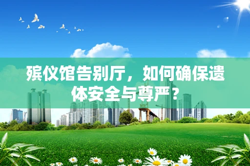 殡仪馆告别厅，如何确保遗体安全与尊严？