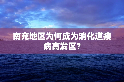 南充地区为何成为消化道疾病高发区？
