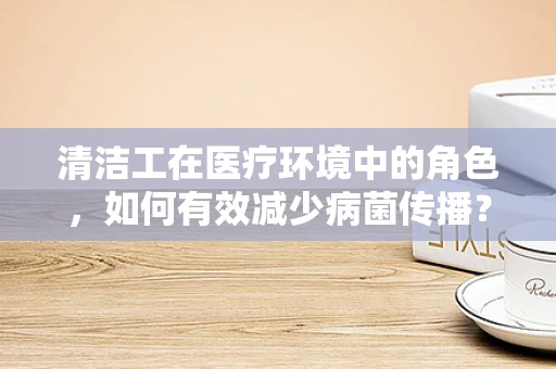 清洁工在医疗环境中的角色，如何有效减少病菌传播？