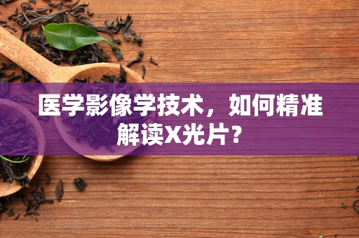 医学影像学技术，如何精准解读X光片？