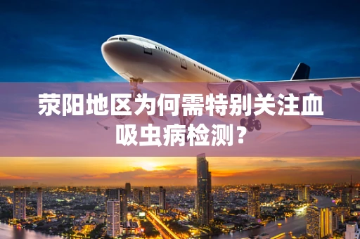 荥阳地区为何需特别关注血吸虫病检测？