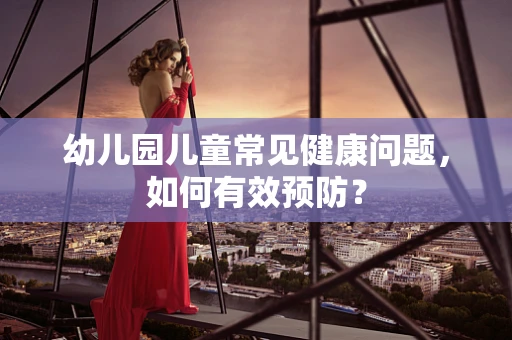 幼儿园儿童常见健康问题，如何有效预防？