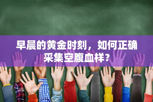 早晨的黄金时刻，如何正确采集空腹血样？