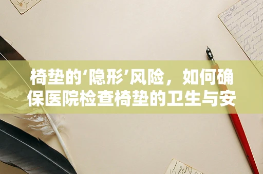 椅垫的‘隐形’风险，如何确保医院检查椅垫的卫生与安全？