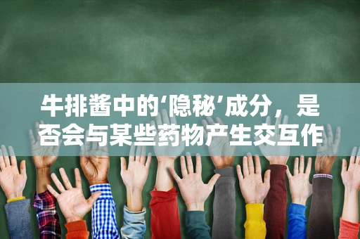 牛排酱中的‘隐秘’成分，是否会与某些药物产生交互作用？