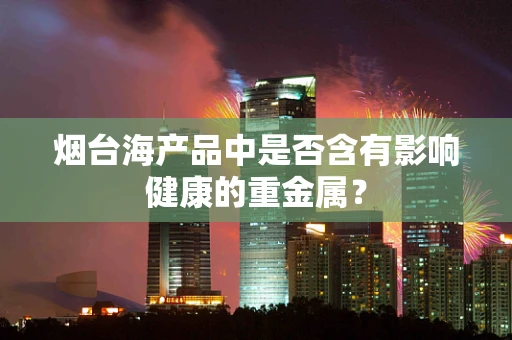 烟台海产品中是否含有影响健康的重金属？