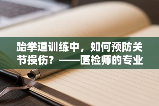 跆拳道训练中，如何预防关节损伤？——医检师的专业视角