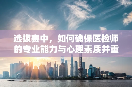 选拔赛中，如何确保医检师的专业能力与心理素质并重？