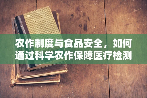 农作制度与食品安全，如何通过科学农作保障医疗检测中的样本纯净？