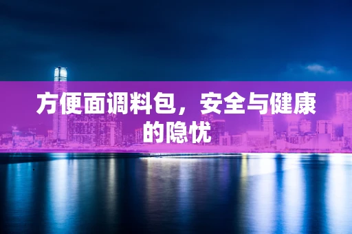 方便面调料包，安全与健康的隐忧