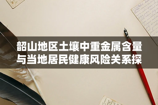 韶山地区土壤中重金属含量与当地居民健康风险关系探究