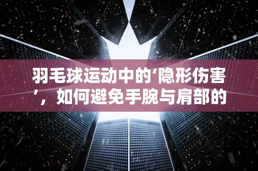 羽毛球运动中的‘隐形伤害’，如何避免手腕与肩部的过度应力？