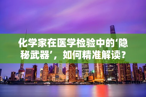 化学家在医学检验中的‘隐秘武器’，如何精准解读？