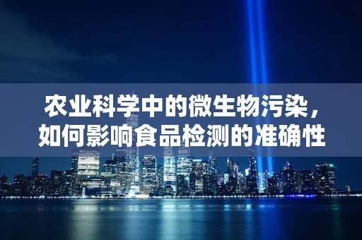 农业科学中的微生物污染，如何影响食品检测的准确性？
