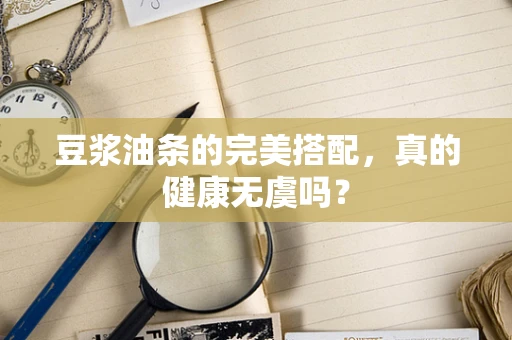 豆浆油条的完美搭配，真的健康无虞吗？