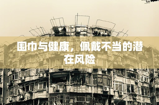 围巾与健康，佩戴不当的潜在风险