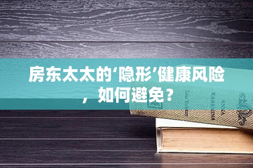 房东太太的‘隐形’健康风险，如何避免？
