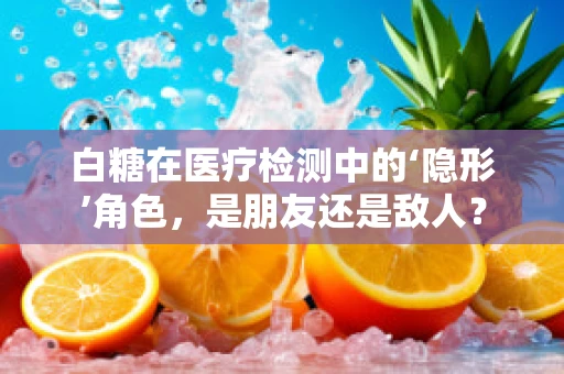 白糖在医疗检测中的‘隐形’角色，是朋友还是敌人？