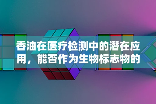 香油在医疗检测中的潜在应用，能否作为生物标志物的‘香’选择？