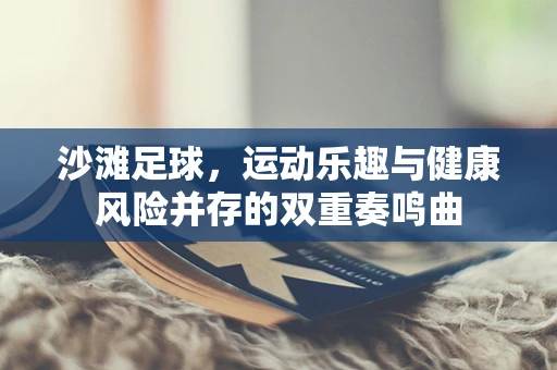沙滩足球，运动乐趣与健康风险并存的双重奏鸣曲