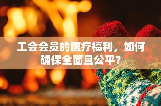工会会员的医疗福利，如何确保全面且公平？