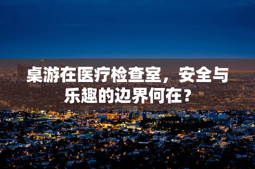 桌游在医疗检查室，安全与乐趣的边界何在？