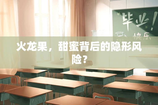 火龙果，甜蜜背后的隐形风险？