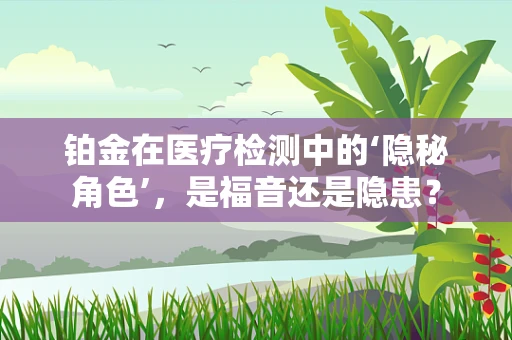 铂金在医疗检测中的‘隐秘角色’，是福音还是隐患？