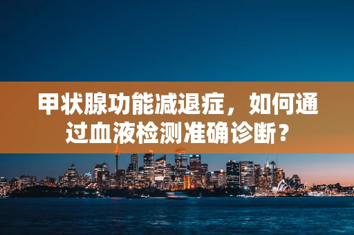 甲状腺功能减退症，如何通过血液检测准确诊断？