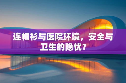 连帽衫与医院环境，安全与卫生的隐忧？