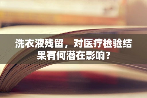 洗衣液残留，对医疗检验结果有何潜在影响？