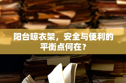 阳台晾衣架，安全与便利的平衡点何在？